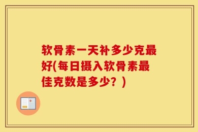 软骨素一天补多少克最好(每日摄入软骨素最佳克数是多少？)
