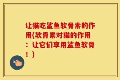让猫吃鲨鱼软骨素的作用(软骨素对猫的作用：让它们享用鲨鱼软骨！)