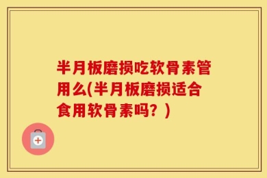 半月板磨损吃软骨素管用么(半月板磨损适合食用软骨素吗？)