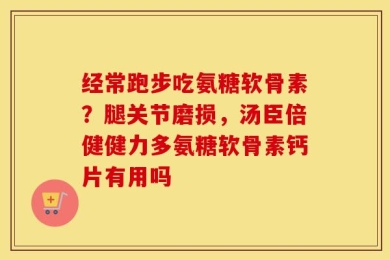 经常跑步吃氨糖软骨素？腿关节磨损，汤臣倍健健力多氨糖软骨素钙片有用吗