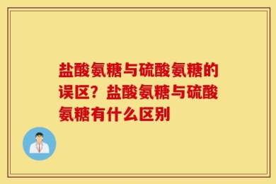 盐酸氨糖与硫酸氨糖的误区？盐酸氨糖与硫酸氨糖有什么区别