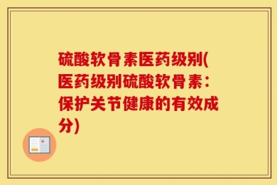 硫酸软骨素医药级别(医药级别硫酸软骨素：保护关节健康的有效成分)