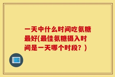 一天中什么时间吃氨糖最好(最佳氨糖摄入时间是一天哪个时段？)