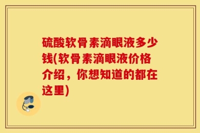 硫酸软骨素滴眼液多少钱(软骨素滴眼液价格介绍，你想知道的都在这里)