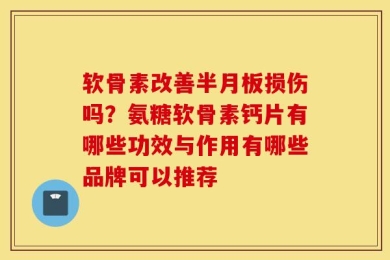 软骨素改善半月板损伤吗？氨糖软骨素钙片有哪些功效与作用有哪些品牌可以推荐