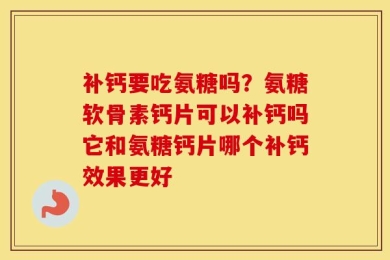 补钙要吃氨糖吗？氨糖软骨素钙片可以补钙吗它和氨糖钙片哪个补钙效果更好