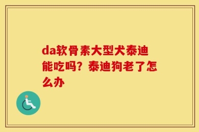 da软骨素大型犬泰迪能吃吗？泰迪狗老了怎么办