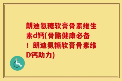 朗迪氨糖软膏骨素维生素d钙(骨骼健康必备！朗迪氨糖软膏骨素维D钙助力)