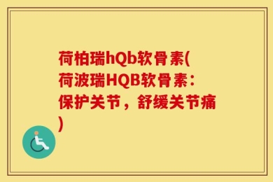 荷柏瑞hQb软骨素(荷波瑞HQB软骨素：保护关节，舒缓关节痛)