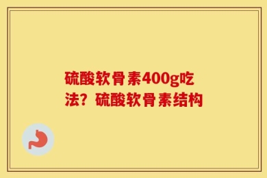 硫酸软骨素400g吃法？硫酸软骨素结构