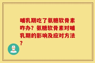 哺乳期吃了氨糖软骨素咋办？氨糖软骨素对哺乳期的影响及应对方法？
