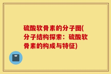 硫酸软骨素的分子图(分子结构探索：硫酸软骨素的构成与特征)