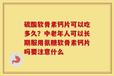 硫酸软骨素钙片可以吃多久？中老年人可以长期服用氨糖软骨素钙片吗要注意什么