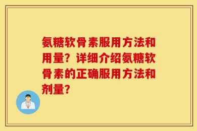 氨糖软骨素服用方法和用量？详细介绍氨糖软骨素的正确服用方法和剂量？