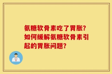 氨糖软骨素吃了胃胀？如何缓解氨糖软骨素引起的胃胀问题？