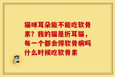 猫咪耳朵能不能吃软骨素？我的猫是折耳猫，每一个都会得软骨病吗什么时候吃软骨素