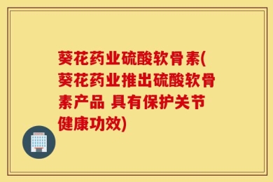 葵花药业硫酸软骨素(葵花药业推出硫酸软骨素产品 具有保护关节健康功效)