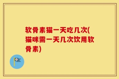 软骨素猫一天吃几次(猫咪需一天几次饮用软骨素)