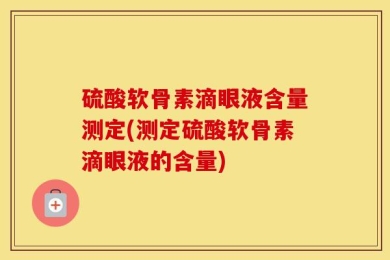硫酸软骨素滴眼液含量测定(测定硫酸软骨素滴眼液的含量)