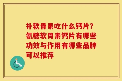 补软骨素吃什么钙片？氨糖软骨素钙片有哪些功效与作用有哪些品牌可以推荐