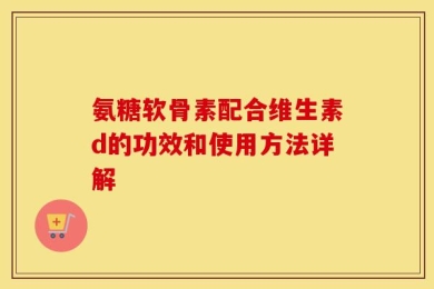 氨糖软骨素配合维生素d的功效和使用方法详解