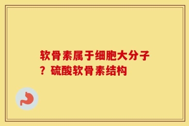 软骨素属于细胞大分子？硫酸软骨素结构