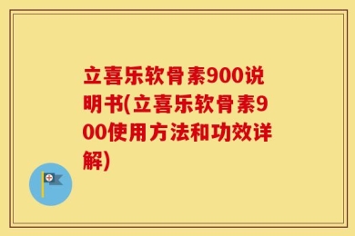 立喜乐软骨素900说明书(立喜乐软骨素900使用方法和功效详解)