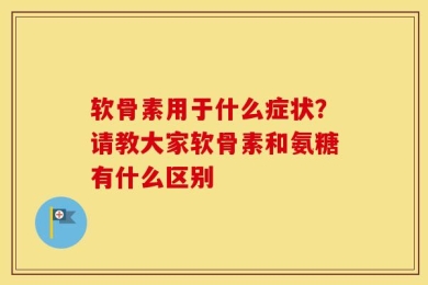 软骨素用于什么症状？请教大家软骨素和氨糖有什么区别