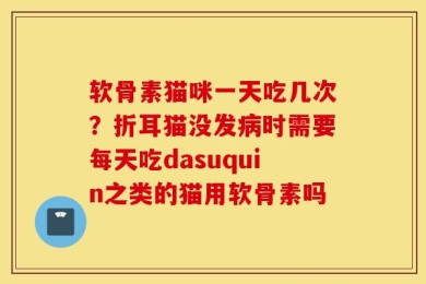 软骨素猫咪一天吃几次？折耳猫没发病时需要每天吃dasuquin之类的猫用软骨素吗