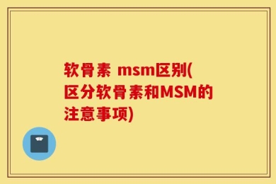 软骨素 msm区别(区分软骨素和MSM的注意事项)