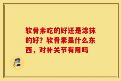 软骨素吃的好还是涂抹的好？软骨素是什么东西，对补关节有用吗