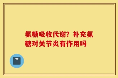 氨糖吸收代谢？补充氨糖对关节炎有作用吗