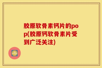 胶原软骨素钙片的pop(胶原钙软骨素片受到广泛关注)