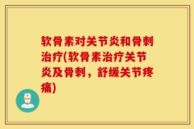 软骨素对关节炎和骨刺治疗(软骨素治疗关节炎及骨刺，舒缓关节疼痛)