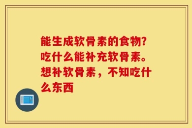 能生成软骨素的食物？吃什么能补充软骨素。想补软骨素，不知吃什么东西
