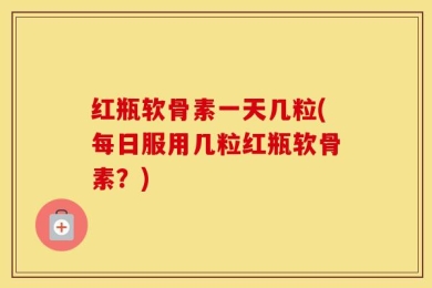 红瓶软骨素一天几粒(每日服用几粒红瓶软骨素？)