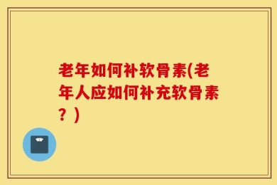 老年如何补软骨素(老年人应如何补充软骨素？)
