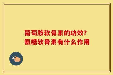 葡萄胺软骨素的功效？氨糖软骨素有什么作用