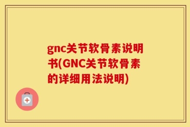 gnc关节软骨素说明书(GNC关节软骨素的详细用法说明)