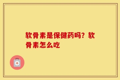 软骨素是保健药吗？软骨素怎么吃