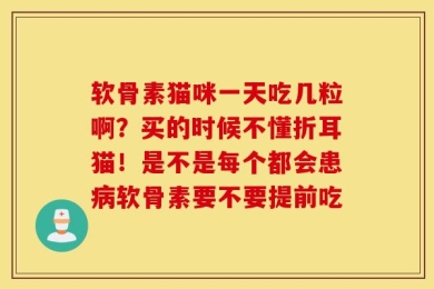 软骨素猫咪一天吃几粒啊？买的时候不懂折耳猫！是不是每个都会患病软骨素要不要提前吃