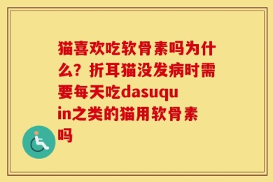 猫喜欢吃软骨素吗为什么？折耳猫没发病时需要每天吃dasuquin之类的猫用软骨素吗