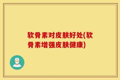 软骨素对皮肤好处(软骨素增强皮肤健康)
