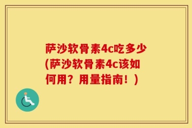 萨沙软骨素4c吃多少(萨沙软骨素4c该如何用？用量指南！)