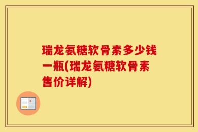 瑞龙氨糖软骨素多少钱一瓶(瑞龙氨糖软骨素售价详解)