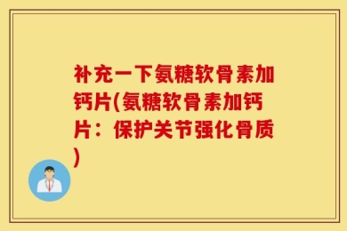 补充一下氨糖软骨素加钙片(氨糖软骨素加钙片：保护关节强化骨质)
