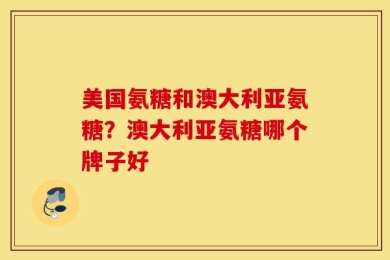 美国氨糖和澳大利亚氨糖？澳大利亚氨糖哪个牌子好