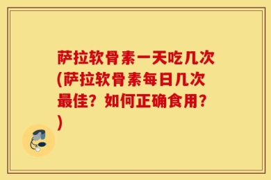 萨拉软骨素一天吃几次(萨拉软骨素每日几次最佳？如何正确食用？)
