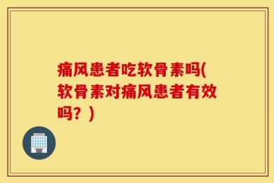 痛风患者吃软骨素吗(软骨素对痛风患者有效吗？)