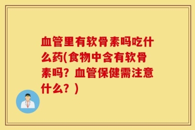 血管里有软骨素吗吃什么药(食物中含有软骨素吗？血管保健需注意什么？)
